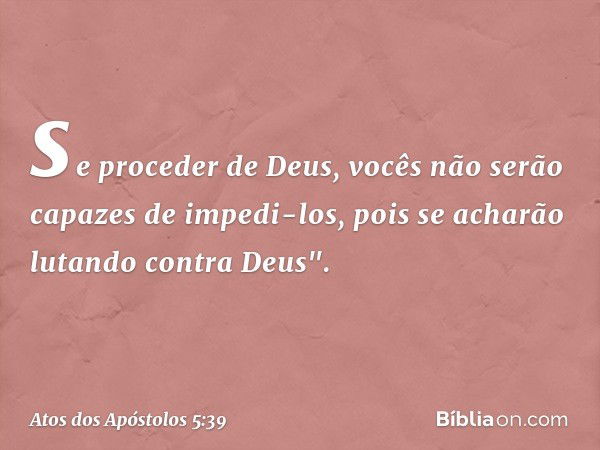 se proceder de Deus, vocês não serão capazes de impedi-los, pois se acharão lutando contra Deus". -- Atos dos Apóstolos 5:39