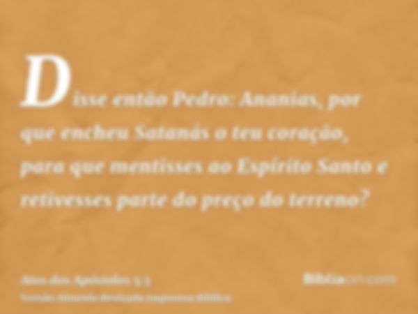 Disse então Pedro: Ananias, por que encheu Satanás o teu coração, para que mentisses ao Espírito Santo e retivesses parte do preço do terreno?