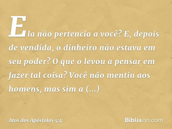 Ela não pertencia a você? E, depois de vendida, o dinheiro não estava em seu poder? O que o levou a pensar em fazer tal coisa? Você não mentiu aos homens, mas s