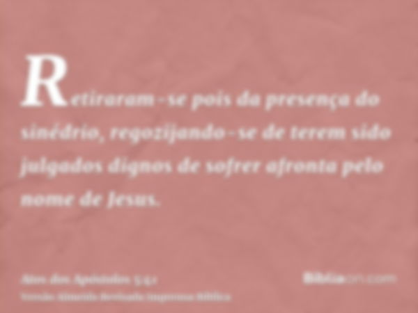 Retiraram-se pois da presença do sinédrio, regozijando-se de terem sido julgados dignos de sofrer afronta pelo nome de Jesus.