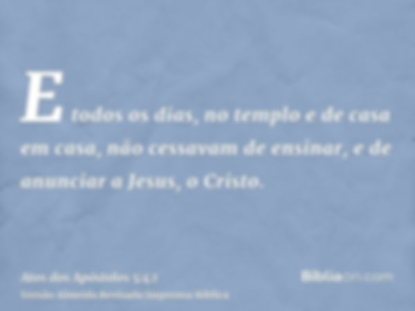 E todos os dias, no templo e de casa em casa, não cessavam de ensinar, e de anunciar a Jesus, o Cristo.