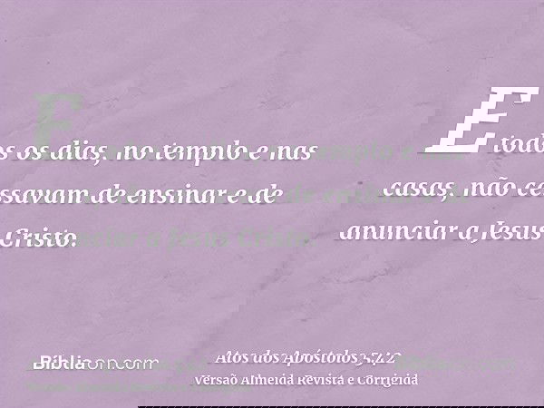 E todos os dias, no templo e nas casas, não cessavam de ensinar e de anunciar a Jesus Cristo.