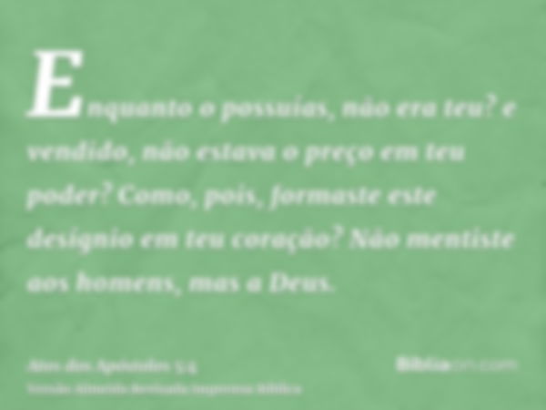 Enquanto o possuías, não era teu? e vendido, não estava o preço em teu poder? Como, pois, formaste este desígnio em teu coração? Não mentiste aos homens, mas a 