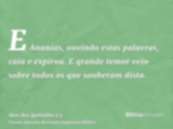 E Ananias, ouvindo estas palavras, caiu e expirou. E grande temor veio sobre todos os que souberam disto.