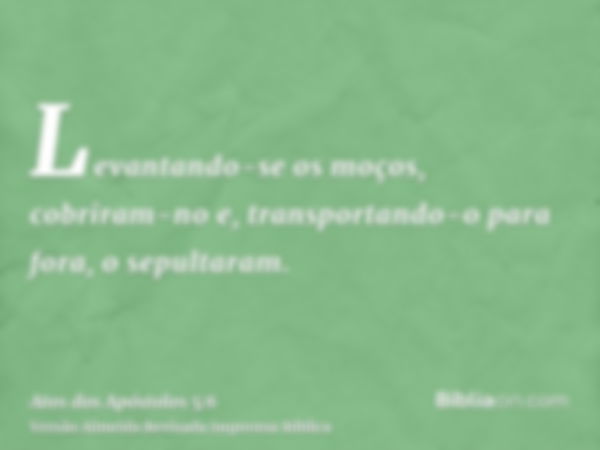 Levantando-se os moços, cobriram-no e, transportando-o para fora, o sepultaram.