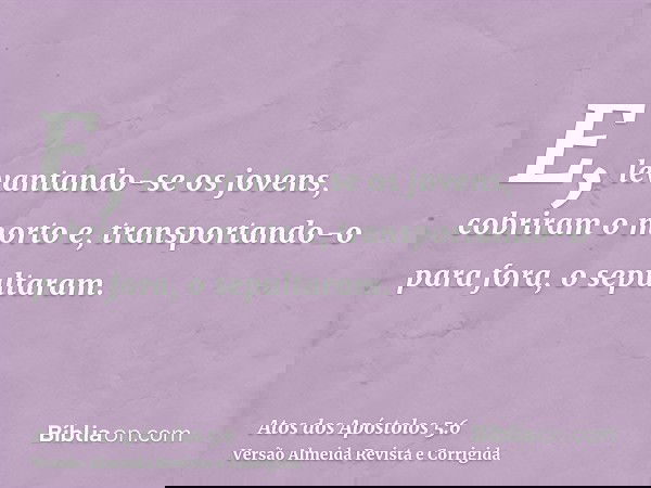 E, levantando-se os jovens, cobriram o morto e, transportando-o para fora, o sepultaram.