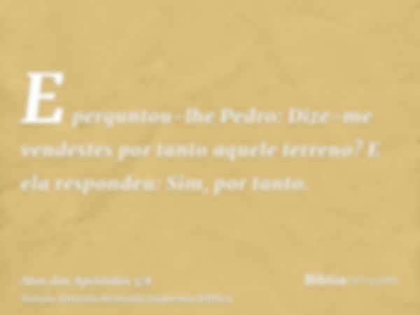 E perguntou-lhe Pedro: Dize-me vendestes por tanto aquele terreno? E ela respondeu: Sim, por tanto.