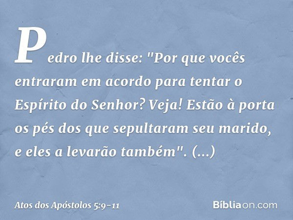 Pedro lhe disse: "Por que vocês entraram em acordo para tentar o Espírito do Senhor? Veja! Estão à porta os pés dos que sepultaram seu marido, e eles a levarão 