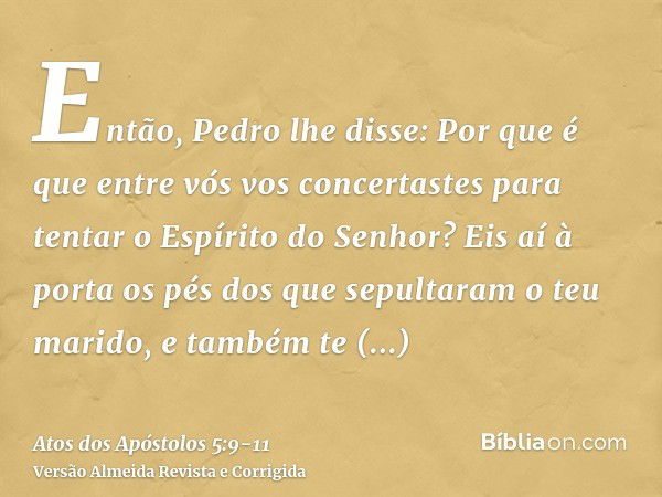 Então, Pedro lhe disse: Por que é que entre vós vos concertastes para tentar o Espírito do Senhor? Eis aí à porta os pés dos que sepultaram o teu marido, e tamb