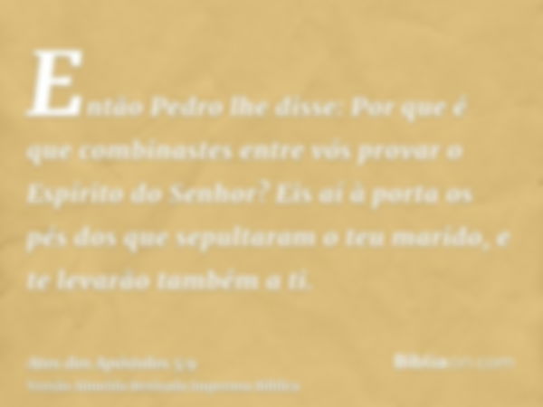 Então Pedro lhe disse: Por que é que combinastes entre vós provar o Espírito do Senhor? Eis aí à porta os pés dos que sepultaram o teu marido, e te levarão tamb