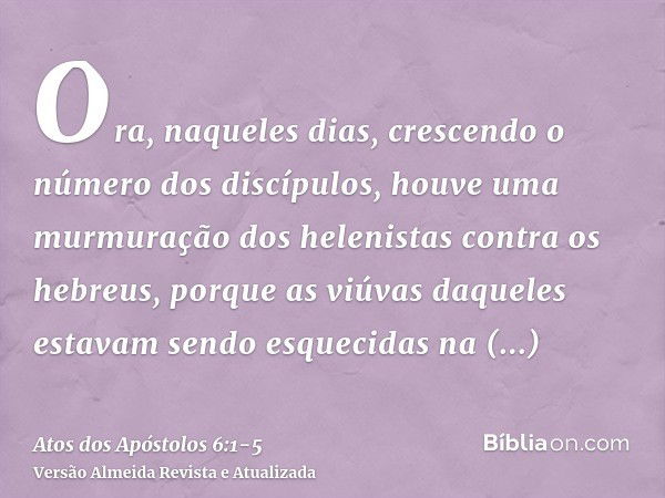 Ora, naqueles dias, crescendo o número dos discípulos, houve uma murmuração dos helenistas contra os hebreus, porque as viúvas daqueles estavam sendo esquecidas