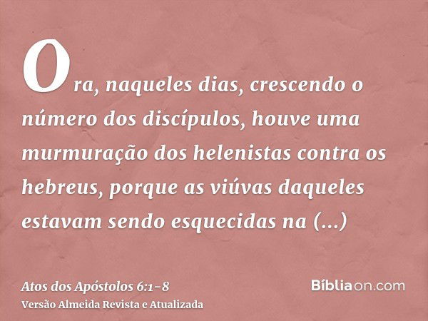 Ora, naqueles dias, crescendo o número dos discípulos, houve uma murmuração dos helenistas contra os hebreus, porque as viúvas daqueles estavam sendo esquecidas