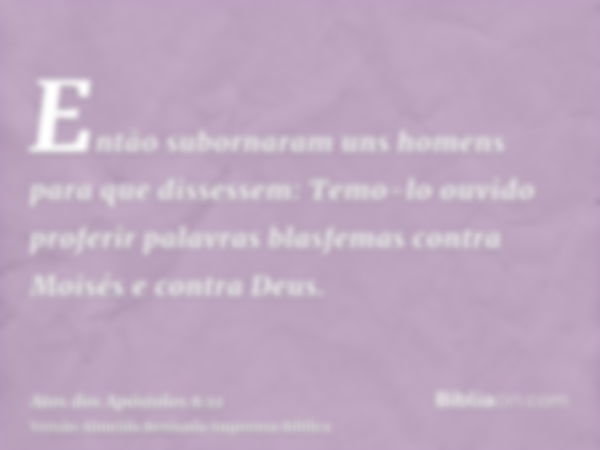 Então subornaram uns homens para que dissessem: Temo-lo ouvido proferir palavras blasfemas contra Moisés e contra Deus.