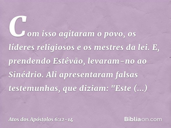 Com isso agitaram o povo, os líderes religiosos e os mestres da lei. E, prendendo Estêvão, levaram-no ao Sinédrio. Ali apresentaram falsas testemunhas, que dizi