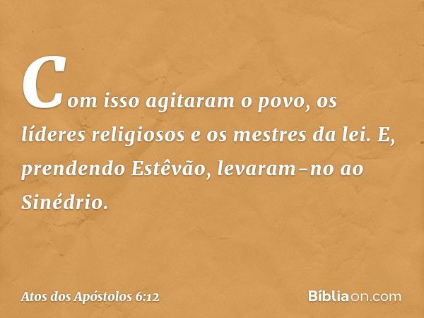 Com isso agitaram o povo, os líderes religiosos e os mestres da lei. E, prendendo Estêvão, levaram-no ao Sinédrio. -- Atos dos Apóstolos 6:12