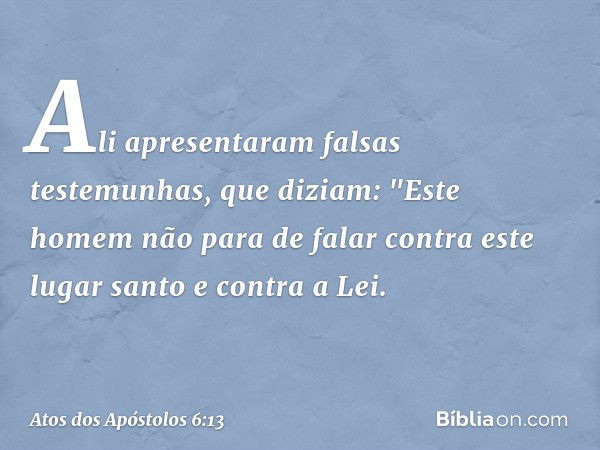 Ali apresentaram falsas testemunhas, que diziam: "Este homem não para de falar contra este lugar santo e contra a Lei. -- Atos dos Apóstolos 6:13