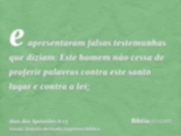 e apresentaram falsas testemunhas que diziam: Este homem não cessa de proferir palavras contra este santo lugar e contra a lei;