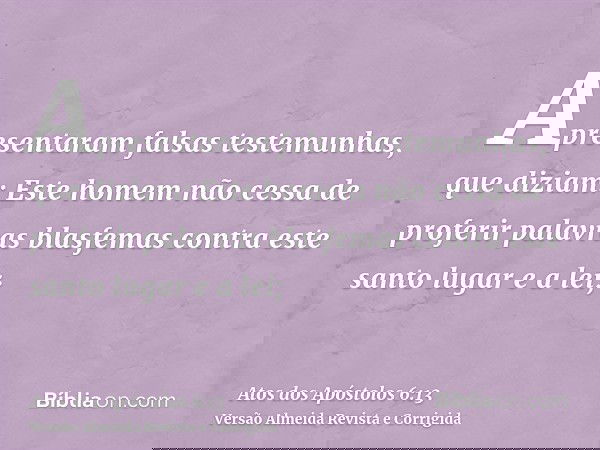 Apresentaram falsas testemunhas, que diziam: Este homem não cessa de proferir palavras blasfemas contra este santo lugar e a lei;