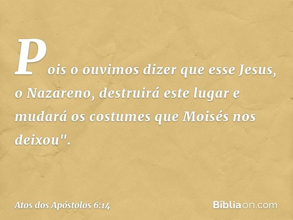 Pois o ouvimos dizer que esse Jesus, o Nazareno, destruirá este lugar e mudará os costumes que Moisés nos deixou". -- Atos dos Apóstolos 6:14