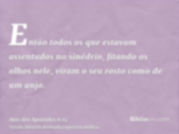 Então todos os que estavam assentados no sinédrio, fitando os olhos nele, viram o seu rosto como de um anjo.