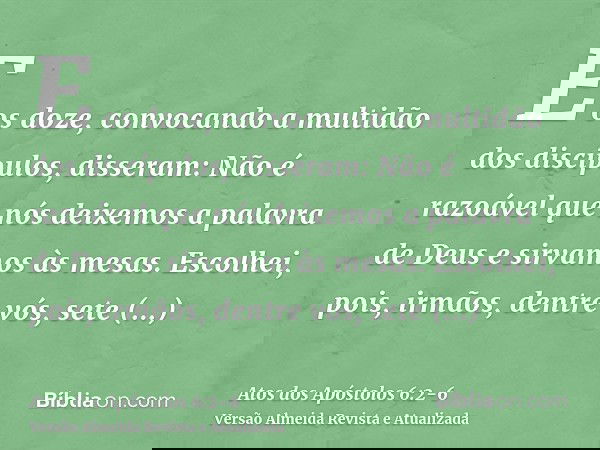 E os doze, convocando a multidão dos discípulos, disseram: Não é razoável que nós deixemos a palavra de Deus e sirvamos às mesas.Escolhei, pois, irmãos, dentre