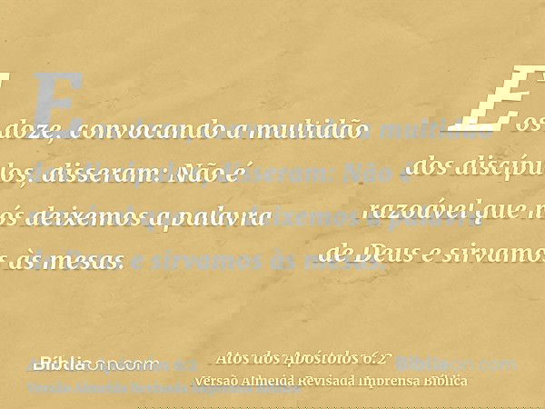 E os doze, convocando a multidão dos discípulos, disseram: Não é razoável que nós deixemos a palavra de Deus e sirvamos às mesas.