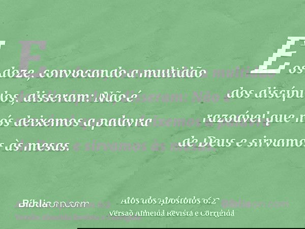 E os doze, convocando a multidão dos discípulos, disseram: Não é razoável que nós deixemos a palavra de Deus e sirvamos às mesas.