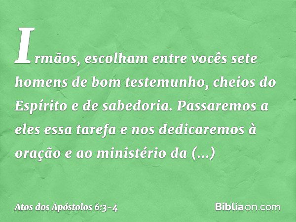 Irmãos, escolham entre vocês sete homens de bom testemunho, cheios do Espírito e de sabedoria. Passaremos a eles essa tarefa e nos dedicaremos à oração e ao min