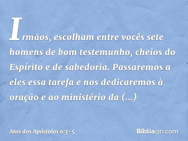 Irmãos, escolham entre vocês sete homens de bom testemunho, cheios do Espírito e de sabedoria. Passaremos a eles essa tarefa e nos dedicaremos à oração e ao min