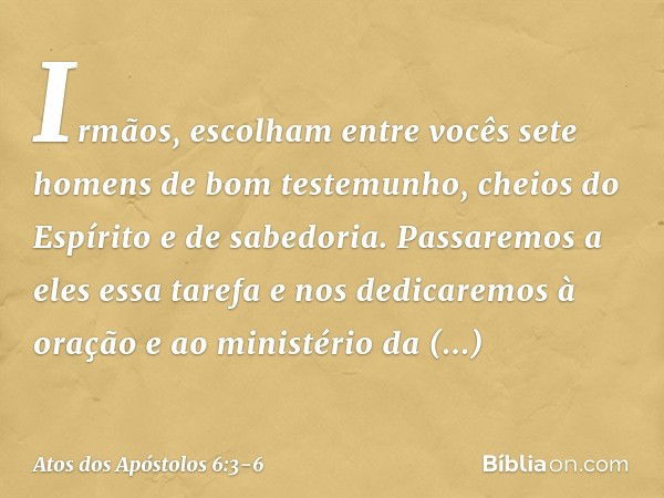 Irmãos, escolham entre vocês sete homens de bom testemunho, cheios do Espírito e de sabedoria. Passaremos a eles essa tarefa e nos dedicaremos à oração e ao min