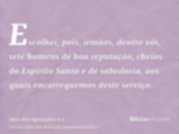 Escolhei, pois, irmãos, dentre vós, sete homens de boa reputação, cheios do Espírito Santo e de sabedoria, aos quais encarreguemos deste serviço.