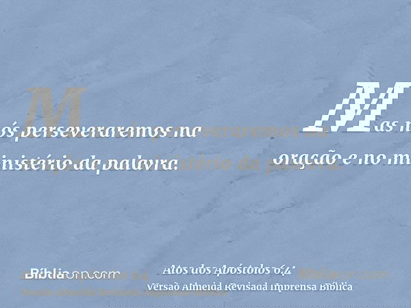 Mas nós perseveraremos na oração e no ministério da palavra.