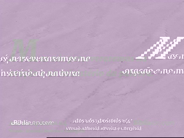 Mas nós perseveraremos na oração e no ministério da palavra.