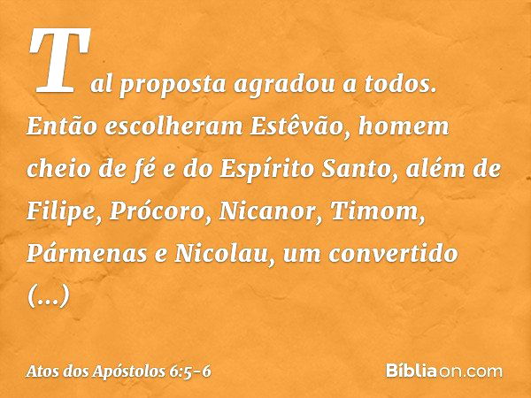 Tal proposta agradou a todos. Então escolheram Estêvão, homem cheio de fé e do Espírito Santo, além de Filipe, Prócoro, Nicanor, Timom, Pármenas e Nicolau, um c