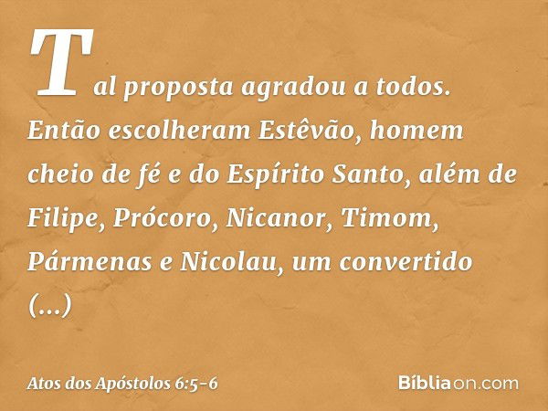 Tal proposta agradou a todos. Então escolheram Estêvão, homem cheio de fé e do Espírito Santo, além de Filipe, Prócoro, Nicanor, Timom, Pármenas e Nicolau, um c