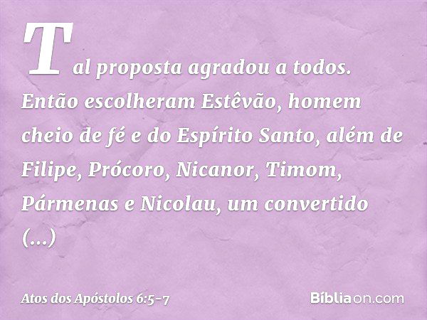 Tal proposta agradou a todos. Então escolheram Estêvão, homem cheio de fé e do Espírito Santo, além de Filipe, Prócoro, Nicanor, Timom, Pármenas e Nicolau, um c