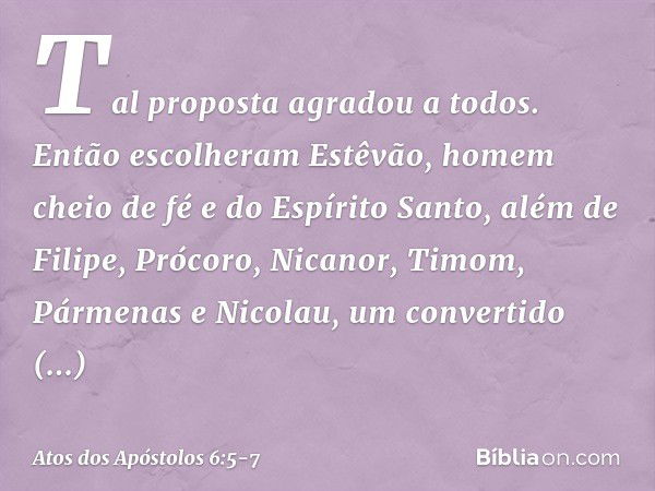 Tal proposta agradou a todos. Então escolheram Estêvão, homem cheio de fé e do Espírito Santo, além de Filipe, Prócoro, Nicanor, Timom, Pármenas e Nicolau, um c