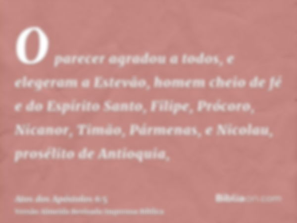 O parecer agradou a todos, e elegeram a Estevão, homem cheio de fé e do Espírito Santo, Filipe, Prócoro, Nicanor, Timão, Pármenas, e Nicolau, prosélito de Antio