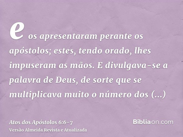 e os apresentaram perante os apóstolos; estes, tendo orado, lhes impuseram as mãos.E divulgava-se a palavra de Deus, de sorte que se multiplicava muito o número