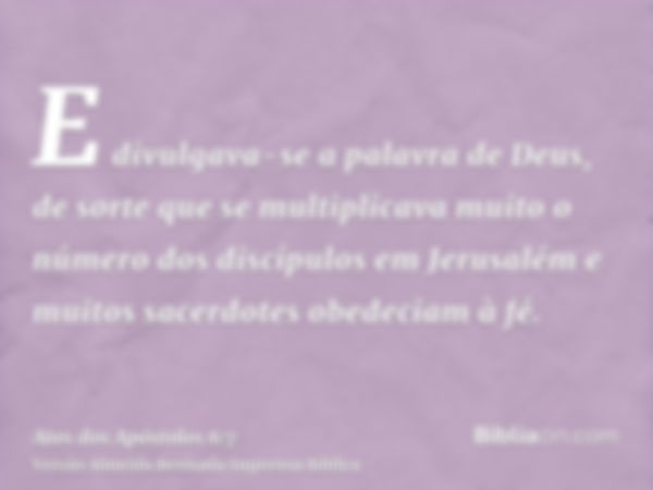 E divulgava-se a palavra de Deus, de sorte que se multiplicava muito o número dos discípulos em Jerusalém e muitos sacerdotes obedeciam à fé.