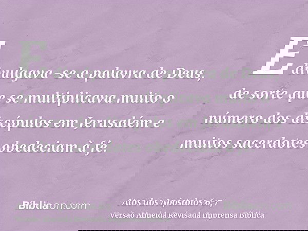 E divulgava-se a palavra de Deus, de sorte que se multiplicava muito o número dos discípulos em Jerusalém e muitos sacerdotes obedeciam à fé.