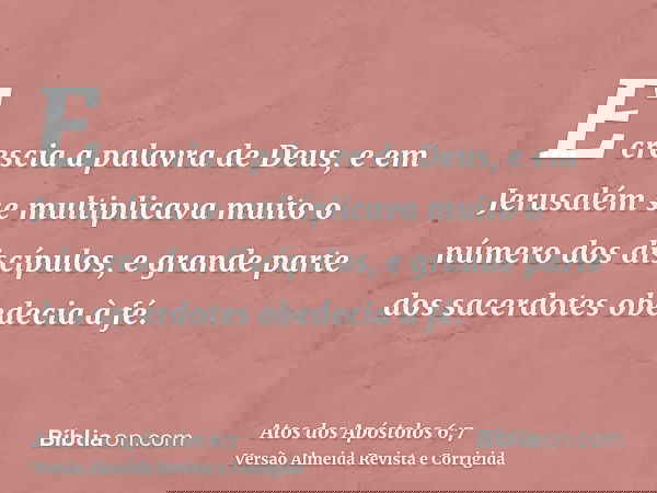 E crescia a palavra de Deus, e em Jerusalém se multiplicava muito o número dos discípulos, e grande parte dos sacerdotes obedecia à fé.