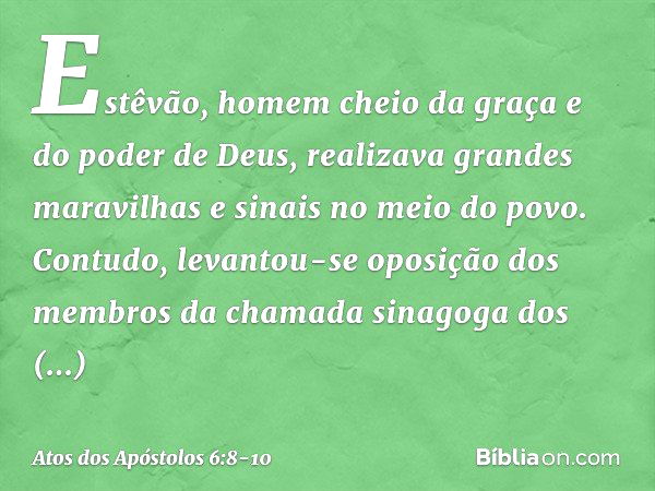 Estêvão, homem cheio da graça e do poder de Deus, realizava grandes maravilhas e sinais no meio do povo. Contudo, levantou-se oposição dos membros da chamada si