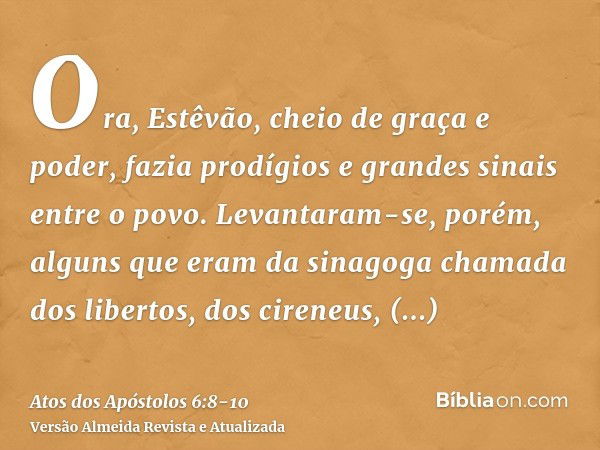 Ora, Estêvão, cheio de graça e poder, fazia prodígios e grandes sinais entre o povo.Levantaram-se, porém, alguns que eram da sinagoga chamada dos libertos, dos 