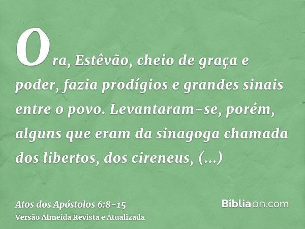 Ora, Estêvão, cheio de graça e poder, fazia prodígios e grandes sinais entre o povo.Levantaram-se, porém, alguns que eram da sinagoga chamada dos libertos, dos 