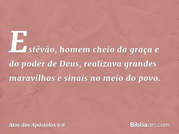 Estêvão, homem cheio da graça e do poder de Deus, realizava grandes maravilhas e sinais no meio do povo. -- Atos dos Apóstolos 6:8