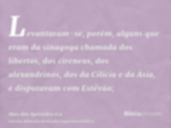 Levantaram-se, porém, alguns que eram da sinagoga chamada dos libertos, dos cireneus, dos alexandrinos, dos da Cilícia e da Ásia, e disputavam com Estêvão;