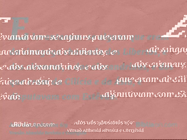 E levantaram-se alguns que eram da sinagoga chamada dos Libertos, e dos cireneus, e dos alexandrinos, e dos que eram da Cilícia e da Ásia, e disputavam com Estê
