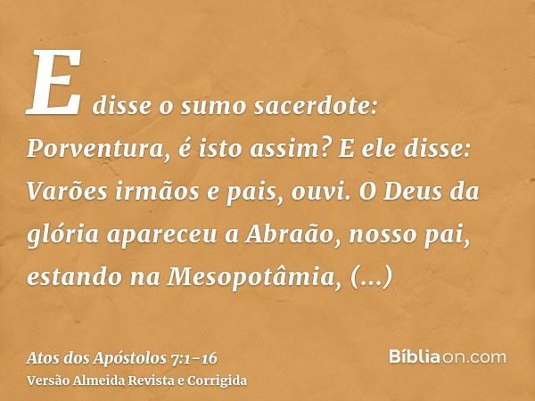 E disse o sumo sacerdote: Porventura, é isto assim?E ele disse: Varões irmãos e pais, ouvi. O Deus da glória apareceu a Abraão, nosso pai, estando na Mesopotâmi