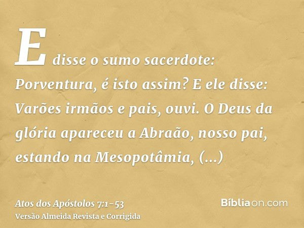 E disse o sumo sacerdote: Porventura, é isto assim?E ele disse: Varões irmãos e pais, ouvi. O Deus da glória apareceu a Abraão, nosso pai, estando na Mesopotâmi